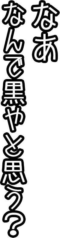 なぁ、何で黒やと思う？