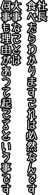 社長 食べたらわかります。これは必然なんです。大事なことは、何事も理由があって起こるということです