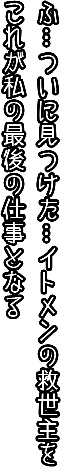 ふ…ついに見つけた…。イトメンの救世主を。これが私の最後の仕事となる。