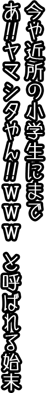 今や近所の小学生までに「あ、ヤマシタやん！WWW」と呼ばれる始末