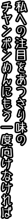 私への注目をあっさり味のチャンポンめんにもう一度向けなければ