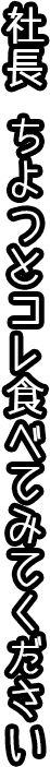 社長 ちよつとコレ食べてみてください。