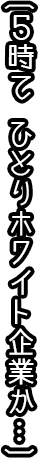 (５時て　ひとりホワイト企業か…)