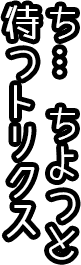 ち、ちょっと待っトリスク