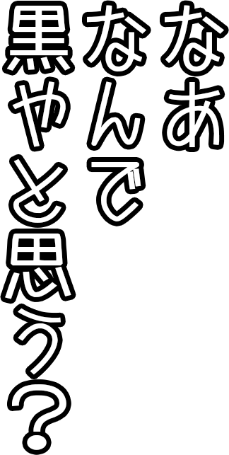 なぁ、何で黒やと思う？