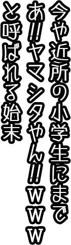 今や近所の小学生までに「あ、ヤマシタやん！WWW」と呼ばれる始末