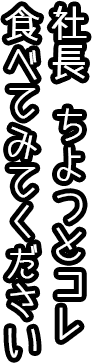 社長 ちよつとコレ食べてみてください。