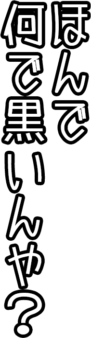 ほんで何で黒いんや？