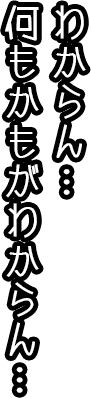 わからん。何もかもわからん。