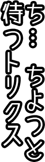 ち、ちょっと待っトリスク