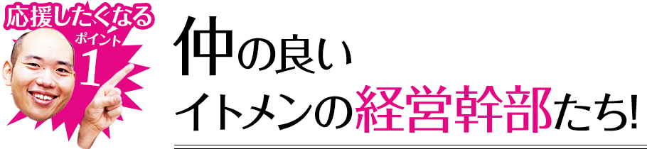 応援したくなるポイント1 仲の良いイトメンの経営幹部たち!