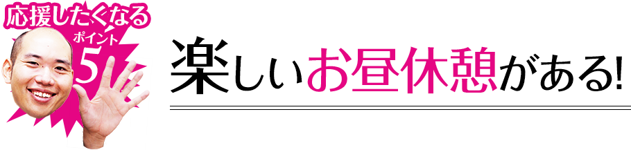 応援したくなるポイント5 楽しいお昼休憩がある!