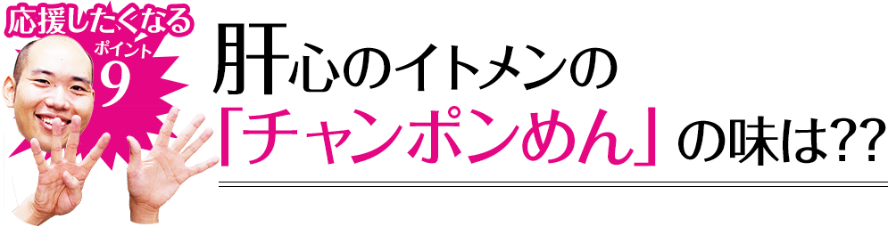 応援したくなるポイント9 肝心のイトメンの「チャンポンめん」の味は??