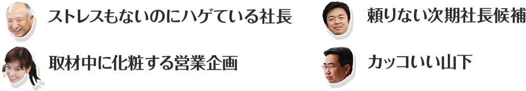 ストレスもないのにハゲている社長 取材中に化粧する営業企画 頼りない時期社長候補 カッコいい山下