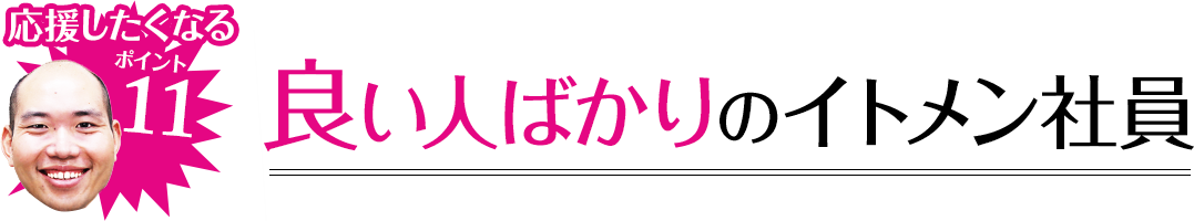 応援したくなるポイント11 タ良い人ばかりのイトメン社員