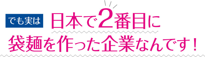 日本で2番目に袋麺を作った企業なんです！