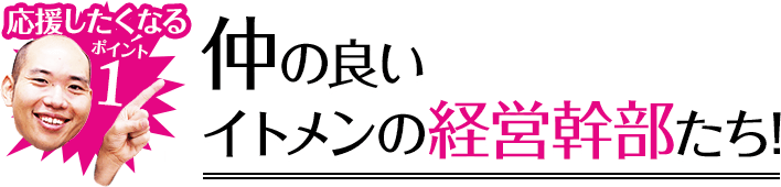 応援したくなるポイント1 仲の良いイトメンの経営幹部たち!