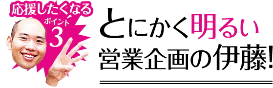 応援したくなるポイント3 とにかく明るい営業企画の伊藤!