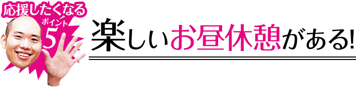 応援したくなるポイント5 楽しいお昼休憩がある!