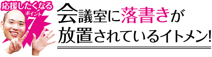 応援したくなるポイント7 会議室に落書きが放置されているイトメン!