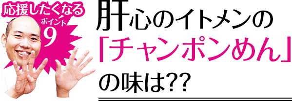 応援したくなるポイント9 肝心のイトメンの「チャンポンめん」の味は??