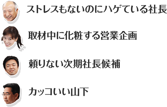 ストレスもないのにハゲている社長 取材中に化粧する営業企画 頼りない時期社長候補 カッコいい山下