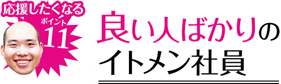 応援したくなるポイント11 タ良い人ばかりのイトメン社員