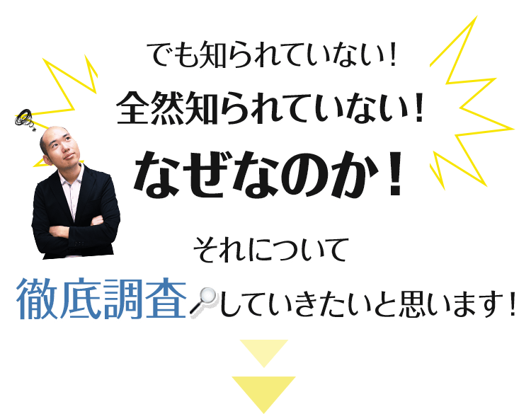 でも知られていない！全然知られていない！なぜなのか！それについて徹底調査していきたいと思います！