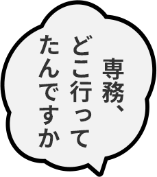専務、どこ行ってたんですか