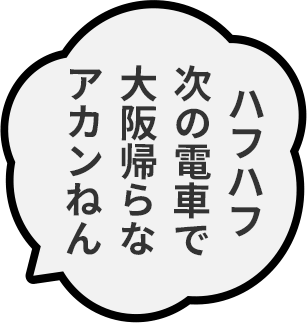 ハフハフ 次の電車で大阪帰らなアカンねん