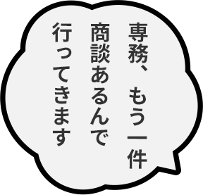 専務、もう一件商談あるんで行ってきます