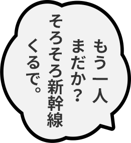 もう一人まだか？そろそろ新幹線くるで。