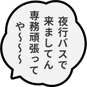 夜行バスで来ましてん専務頑張ってや〜〜〜