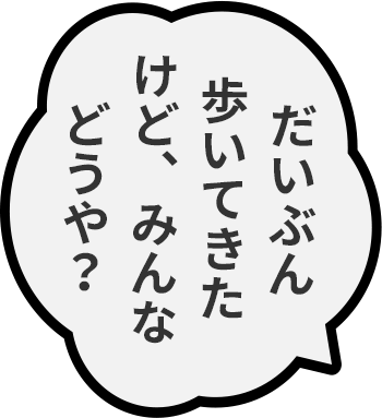 だいぶん歩いてきたけど、みんなどうや？